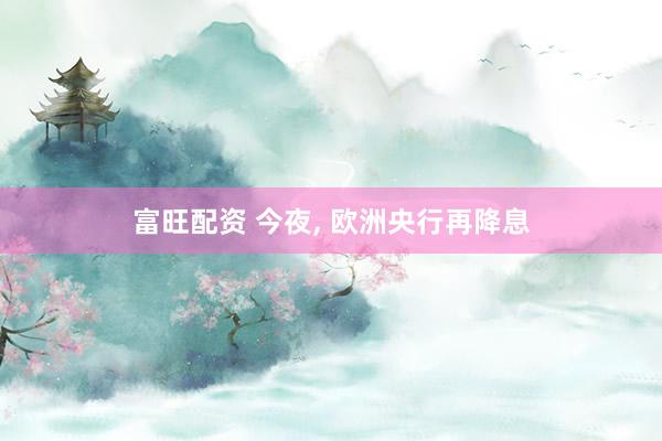 富旺配资 今夜, 欧洲央行再降息