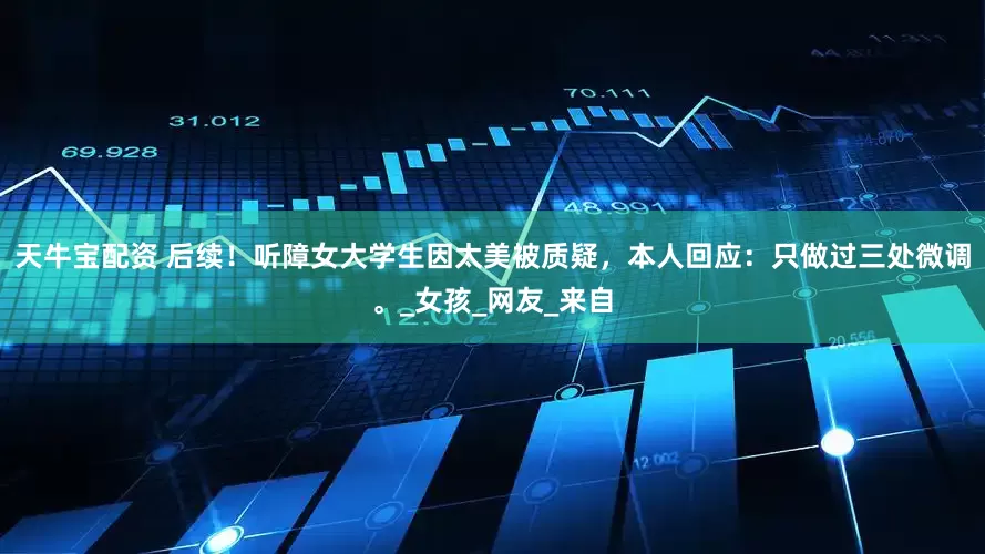 天牛宝配资 后续！听障女大学生因太美被质疑，本人回应：只做过三处微调。_女孩_网友_来自