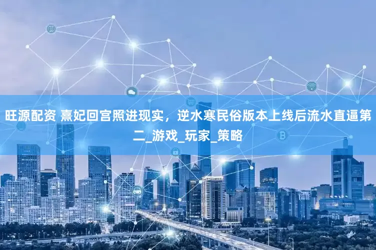 旺源配资 熹妃回宫照进现实，逆水寒民俗版本上线后流水直逼第二_游戏_玩家_策略