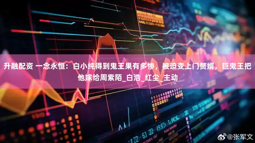 升融配资 一念永恒：白小纯得到鬼王果有多惨，被迫变上门赘婿，巨鬼王把他嫁给周紫陌_白浩_红尘_主动