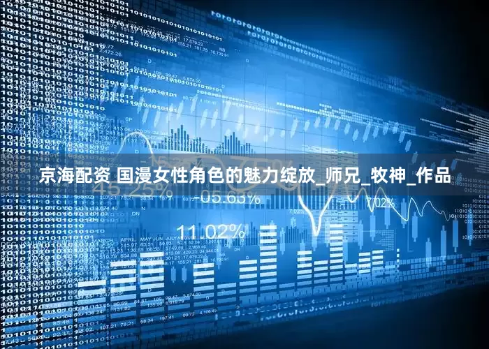 京海配资 国漫女性角色的魅力绽放_师兄_牧神_作品