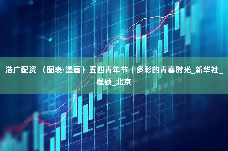 浩广配资 （图表·漫画）五四青年节｜多彩的青春时光_新华社_程硕_北京