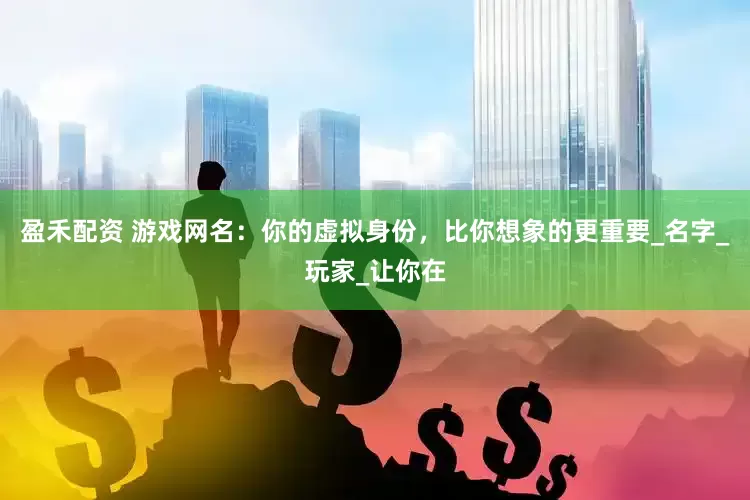 盈禾配资 游戏网名：你的虚拟身份，比你想象的更重要_名字_玩家_让你在