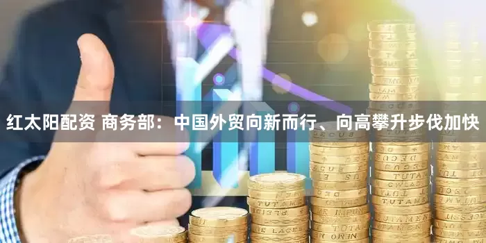 红太阳配资 商务部：中国外贸向新而行、向高攀升步伐加快