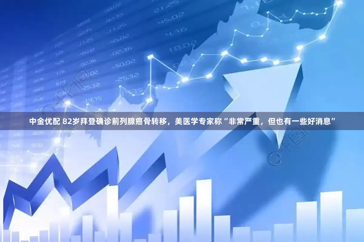 中金优配 82岁拜登确诊前列腺癌骨转移，美医学专家称“非常严重，但也有一些好消息”