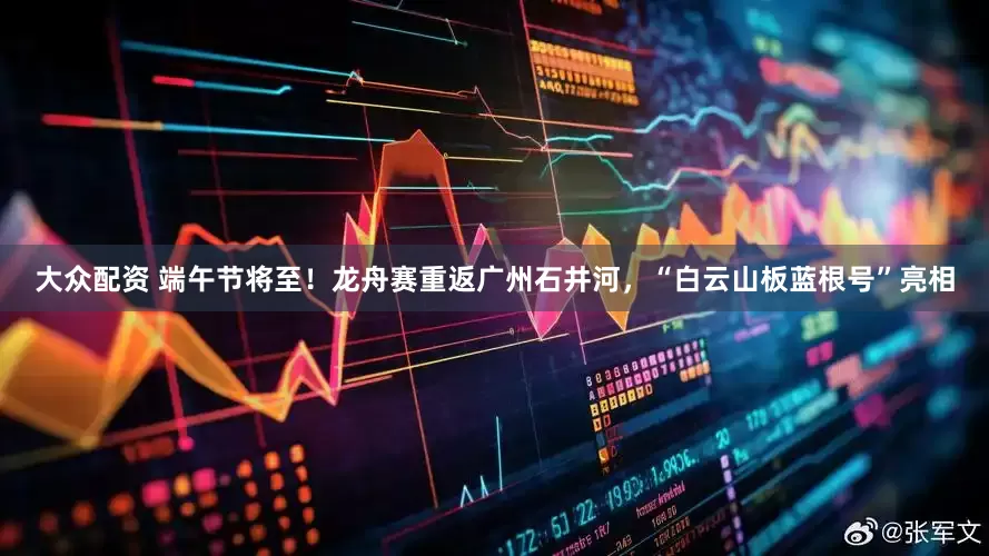 大众配资 端午节将至！龙舟赛重返广州石井河，“白云山板蓝根号”亮相