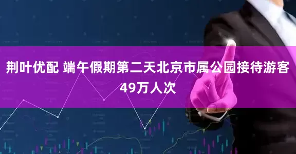 荆叶优配 端午假期第二天北京市属公园接待游客49万人次