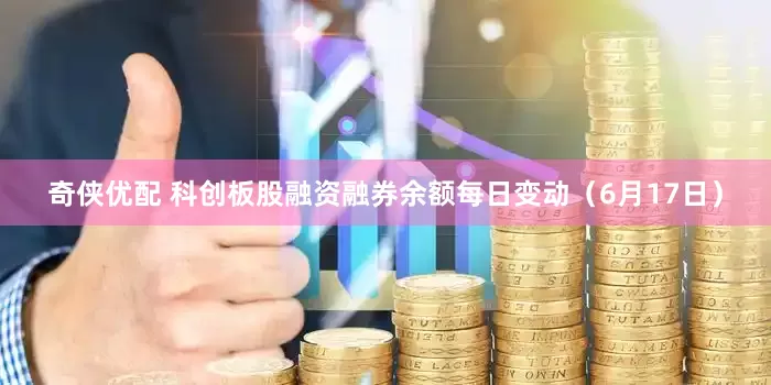 奇侠优配 科创板股融资融券余额每日变动（6月17日）