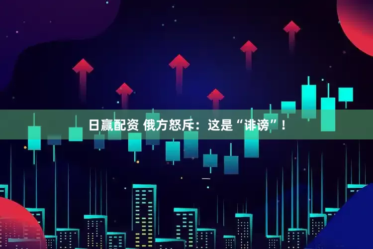 日赢配资 俄方怒斥：这是“诽谤”！