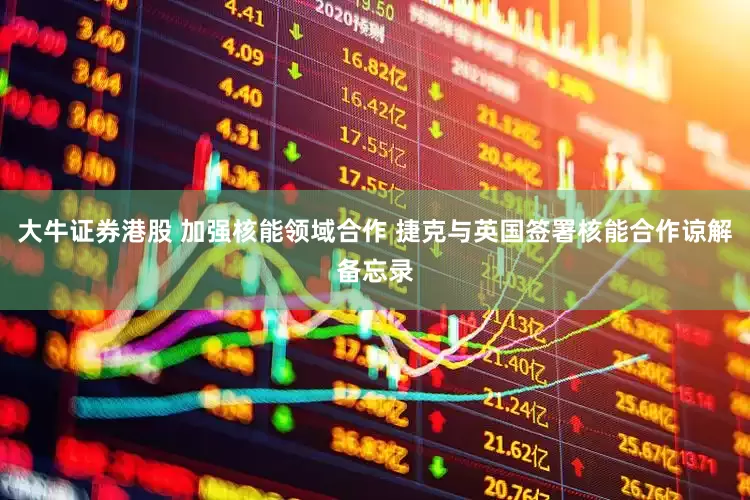 大牛证券港股 加强核能领域合作 捷克与英国签署核能合作谅解备忘录