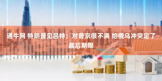 通牛网 特朗普见吕特：对普京很不满 给俄乌冲突定了最后期限