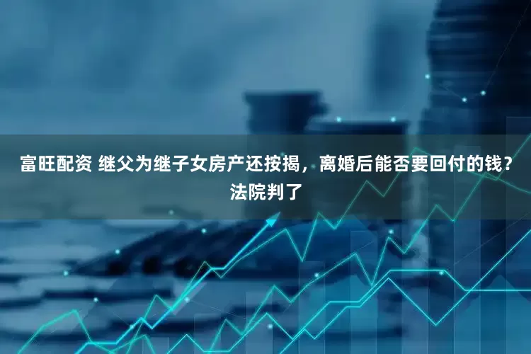 富旺配资 继父为继子女房产还按揭，离婚后能否要回付的钱？法院判了