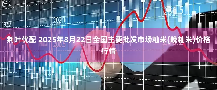 荆叶优配 2025年8月22日全国主要批发市场籼米(晚籼米)价格行情