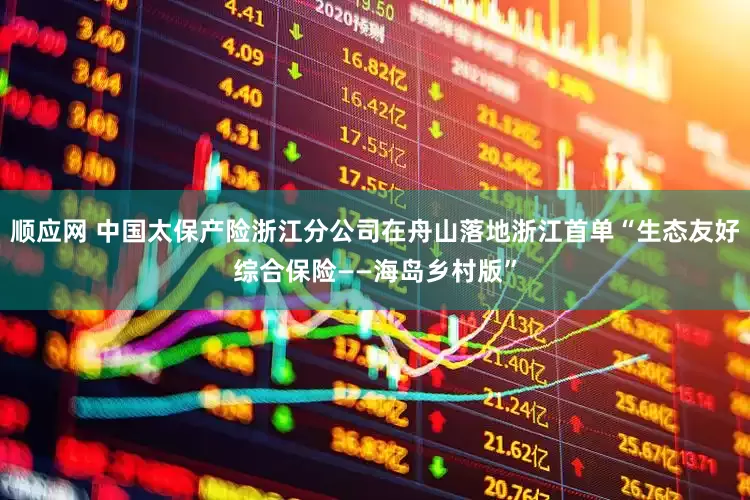 顺应网 中国太保产险浙江分公司在舟山落地浙江首单“生态友好综合保险——海岛乡村版”