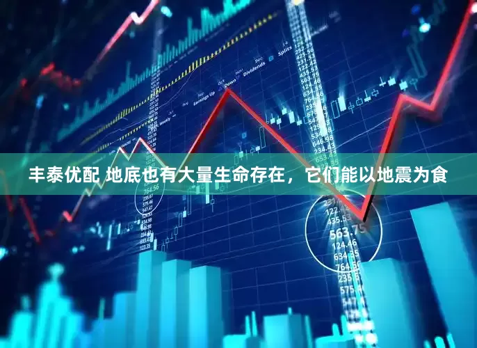 丰泰优配 地底也有大量生命存在，它们能以地震为食