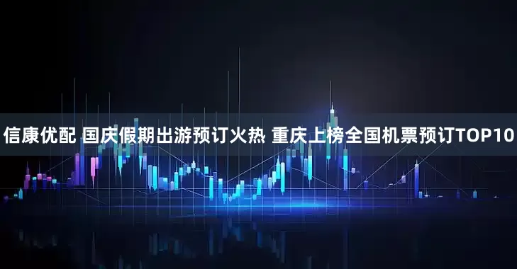 信康优配 国庆假期出游预订火热 重庆上榜全国机票预订TOP10