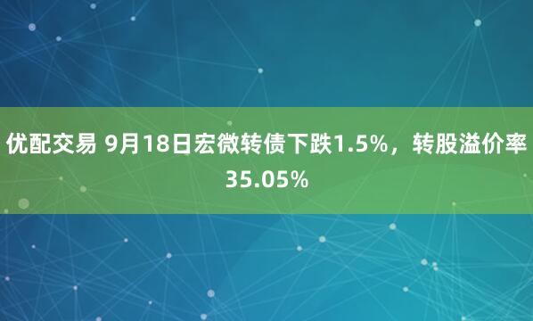 优配交易 9月18日宏微转债下跌1.5%，转股溢价率35.05%