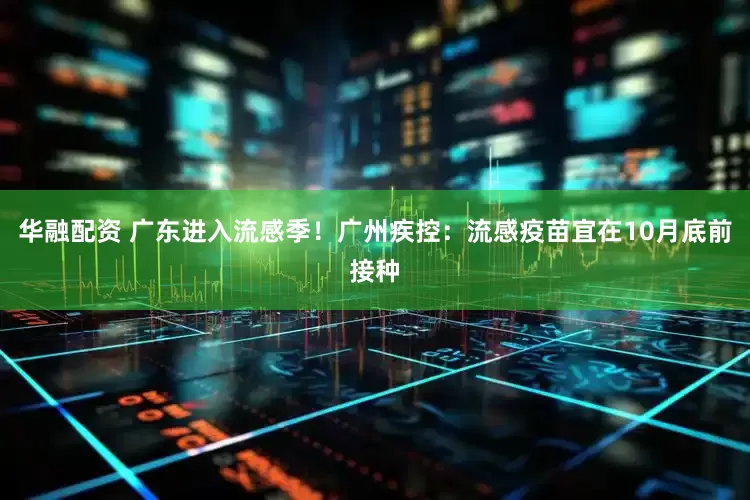 华融配资 广东进入流感季！广州疾控：流感疫苗宜在10月底前接种