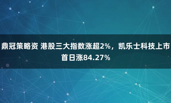 鼎冠策略资 港股三大指数涨超2%，凯乐士科技上市首日涨84.27%