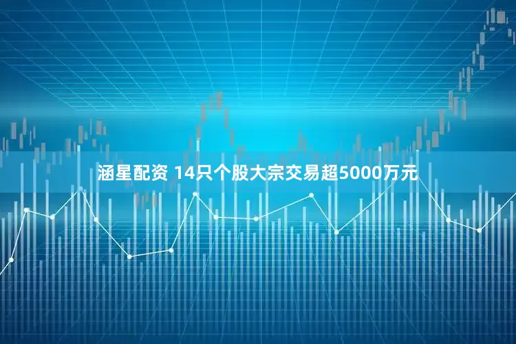 涵星配资 14只个股大宗交易超5000万元