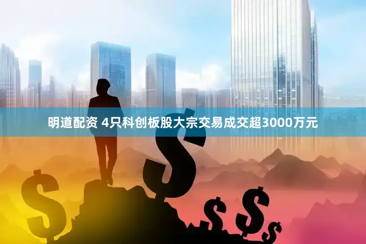 明道配资 4只科创板股大宗交易成交超3000万元